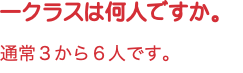 一クラスは何人ですか。 通常３から６人です。